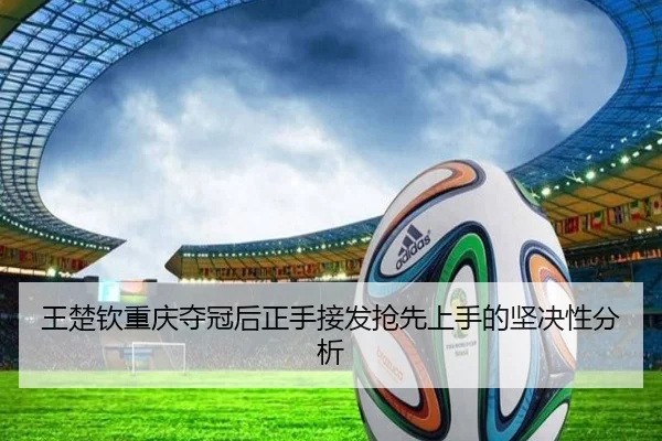 王楚钦重庆夺冠后正手接发抢先上手的坚决性分析